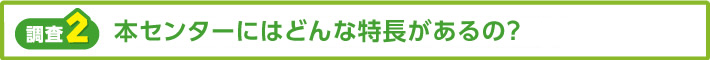 【調査2】本センターにはどんな特長があるの?