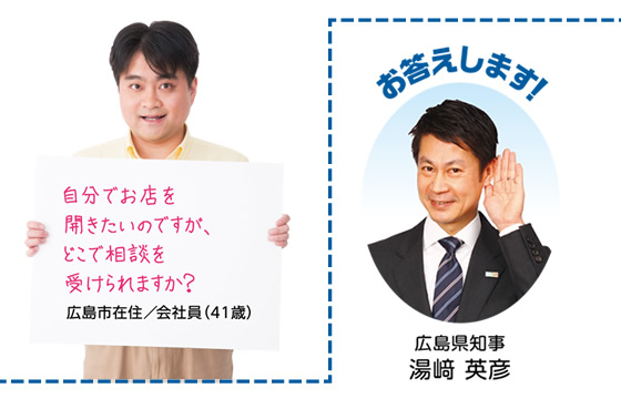 自分でお店を開きたいのですが、どこで相談を受けられますか?広島市在住/会社員(41歳)お答えします! 広島県知事 湯﨑 英彦