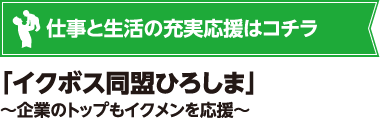 仕事と生活の充実応援はコチラ 「イクボス同盟ひろしま」~企業のトップもイクメンを応援~
