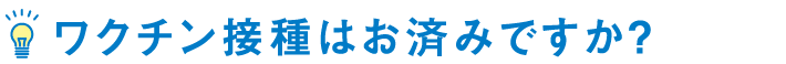 ワクチン接種はお済みですか?
