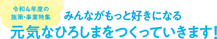 テキスト画像:令和4年度の施策・事業特集 みんながもっと好きになる元気なひろしまをつくっていきます!