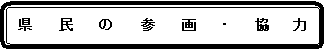 角丸四角形: 県　　民　　の　　参　　画　　・　　協　　力