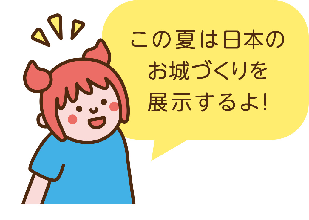 この夏は日本のお城づくりを展示するよ！